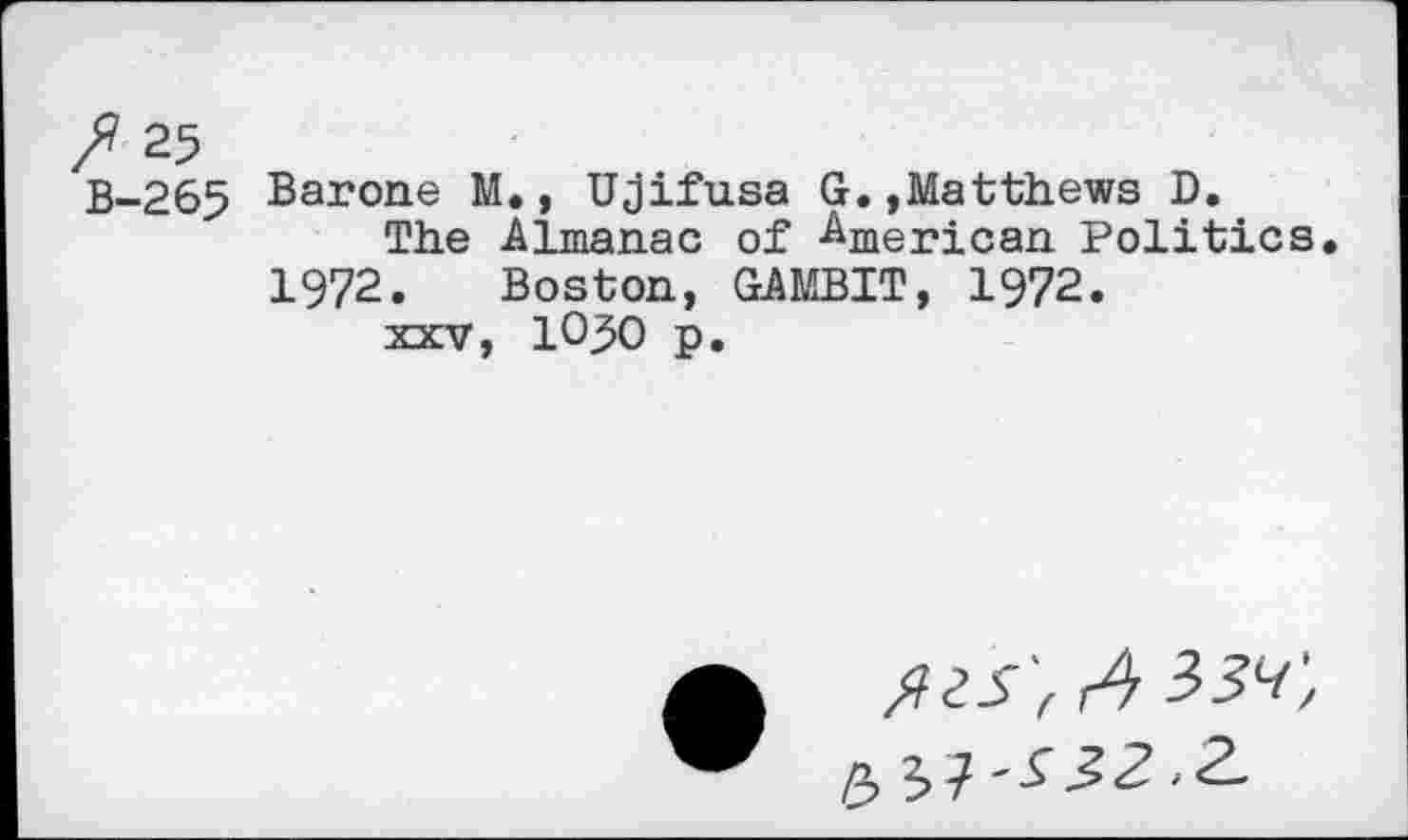 ﻿25
B-265 Barone M., Ujifusa G.»Matthews D.
The Almanac of American Politics 1972. Boston, GAMBIT, 1972.
xxv, 1050 p.